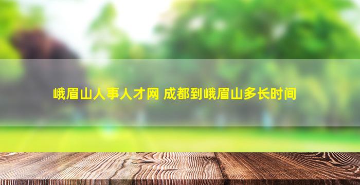 峨眉山人事人才网 成都到峨眉山多长时间